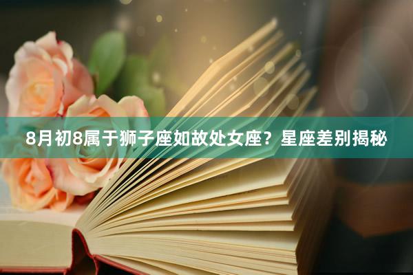 8月初8属于狮子座如故处女座？星座差别揭秘