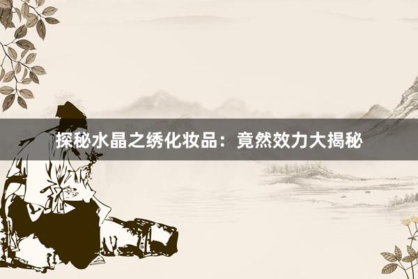 探秘水晶之绣化妆品：竟然效力大揭秘